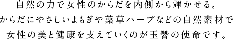 自然の力で女性のからだを内側から輝かせる。からだにやさしいよもぎや薬草ハーブなどの自然素材で女性の美と健康を支えていくのが玉響の使命です。