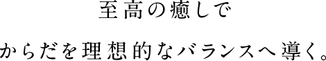 至高の癒しでからだを理想的なバランスへ導く。